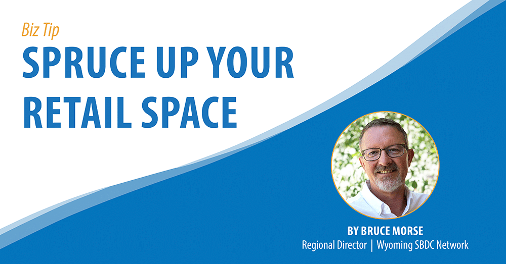 Biz Tip: Spruce Up Your Retail Space. Bruce Morse, Regional Director, Wyoming SBDC Network.