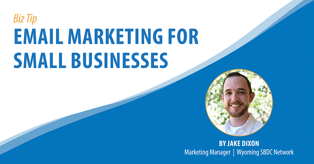 Biz Tip: Email Marketing For Small Businesses. By Jake Dixon, Marketing Manager, Wyoming SBDC Network.