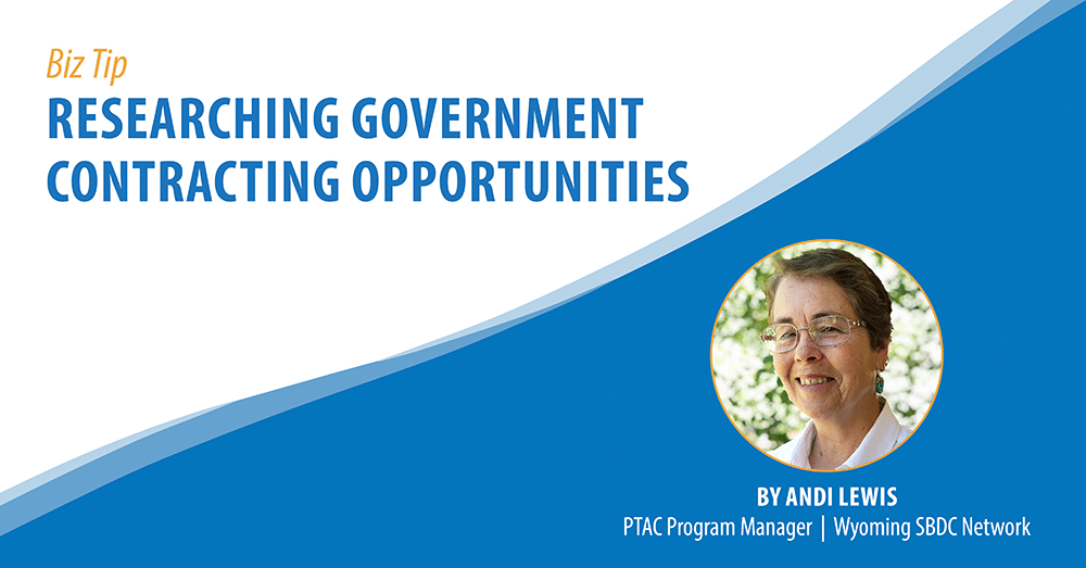 Biz Tip: Researching Government Contracting Opportunities. By Andi Lewis, PTAC Program Manager, Wyoming SBDC Network