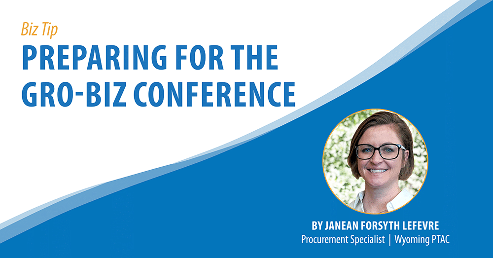 Biz Tip: Preparing for the GRO-Biz Conference. By Janean Forsyth Lefevre, Procurement Specialist, Wyoming PTAC