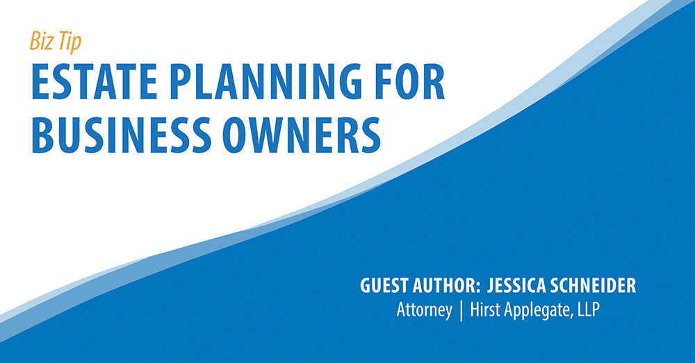 Biz Tip - Estate Planning for Business Owners. Guest Author: Jessica Schneider, Attorney, Hirst Applegate, LLC