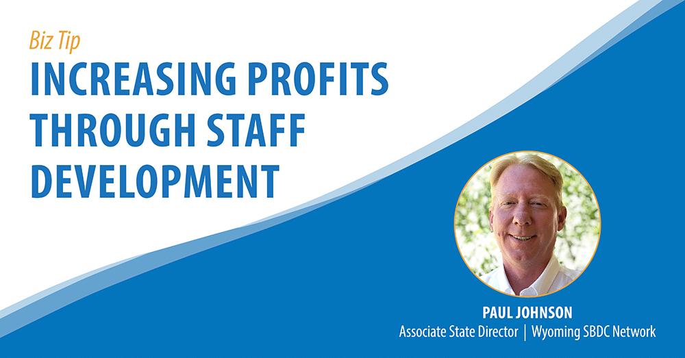 Biz Tip: Increasing Profits Through Staff Development. By Paul Johnson, Associate State Director, Wyoming SBDC Network.