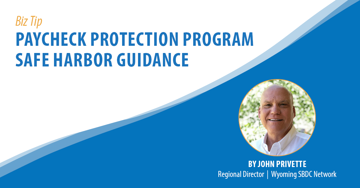 Biz Tip: Paycheck Protection Progrm Safe Harbor Guidance. By John Privette, Regional Director, Wyoming SBDC Network