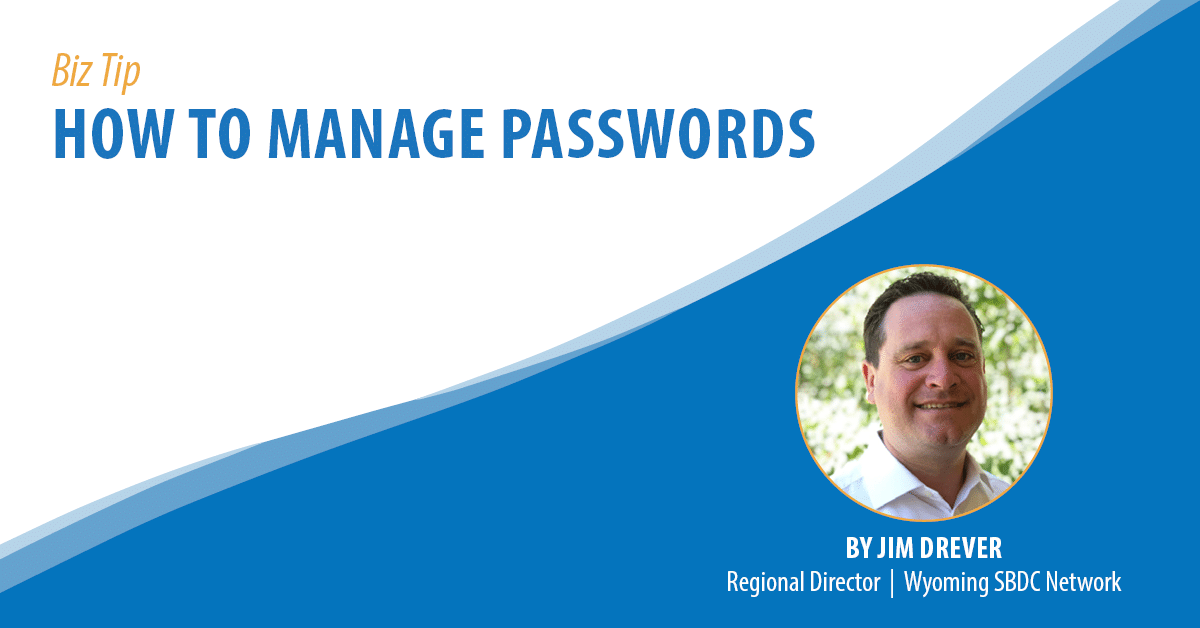 Biz Tip: How to Manage Passwords. By Jim Drever, Regional Director, Wyoming SBDC Network.