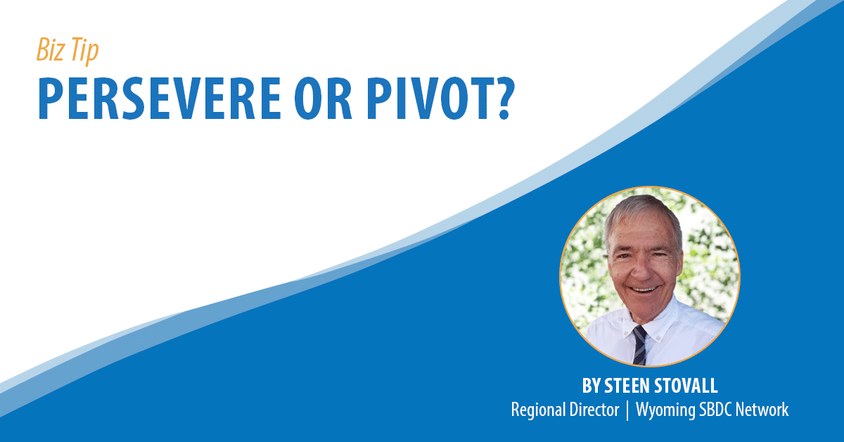 Biz Tip: Persevere or Pivot? By Steen Stovall, Regional Director, Wyoming SBDC Network.