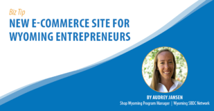 Biz Tip: New E-Commerce Site for Wyoming Entrepreneurs. By Audrey Jansen, Shop Wyoming Project Manager, Wyoming SBDC Network.