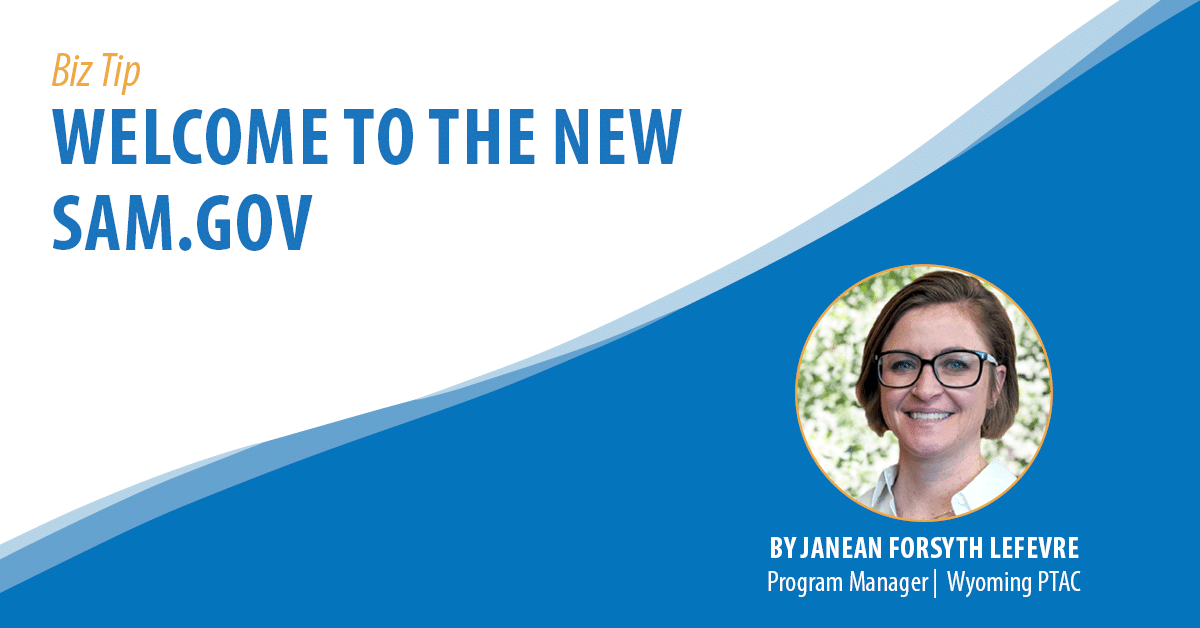 Biz Tip: Welcome to the New SAM.gov. By Janean Forsyth Lefevre, Program Manager, Wyoming PTAC.
