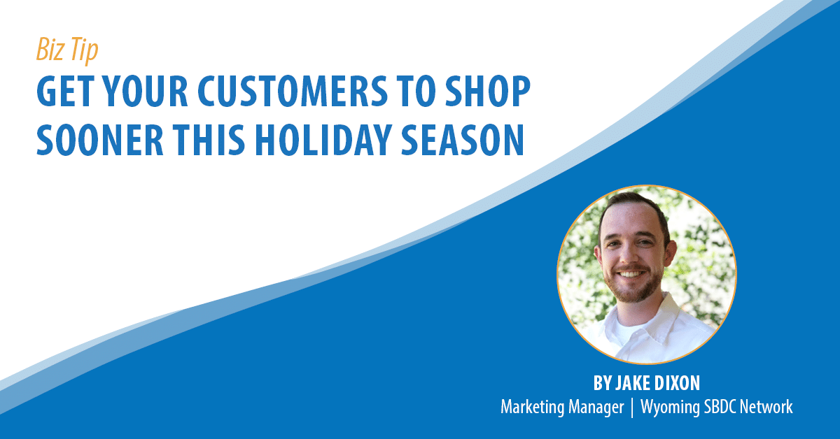 Biz Tip: Get Your Customers to Shop Sooner This Holiday Season. By Jake Dixon, Marketing Manager, Wyoming SBDC Network.